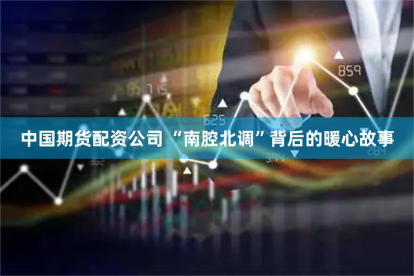 中国期货配资公司 “南腔北调”背后的暖心故事