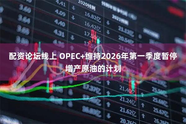 配资论坛线上 OPEC+维持2026年第一季度暂停增产原油的计划