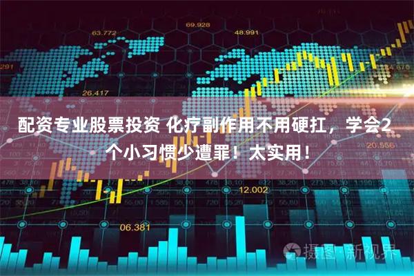 配资专业股票投资 化疗副作用不用硬扛,学会2 个小习惯少遭罪!太实用!