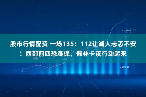 股市行情配资 一场135:112让湖人忐忑不安!西部前四恐难保,佩林卡该行动起来