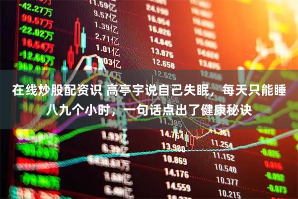 在线炒股配资识 高亭宇说自己失眠,每天只能睡八九个小时,一句话点出了健康秘诀