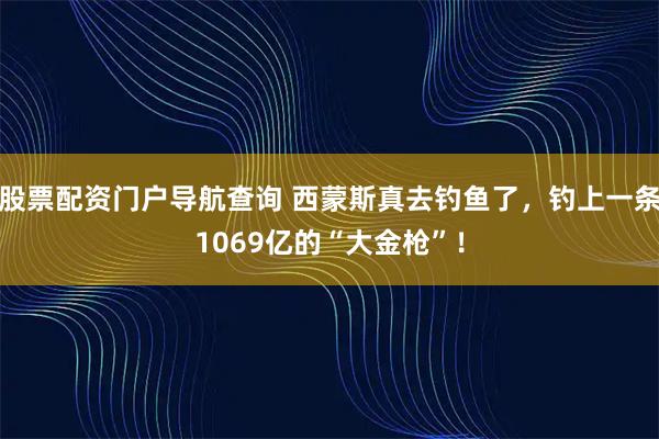 股票配资门户导航查询 西蒙斯真去钓鱼了，钓上一条1069亿的“大金枪”！