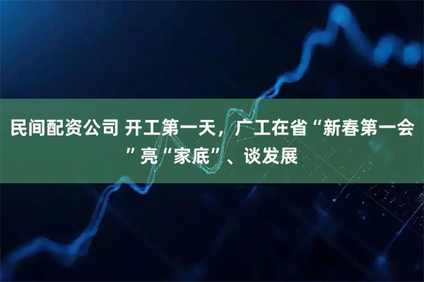 民间配资公司 开工第一天,广工在省“新春第一会”亮“家底”、谈发展