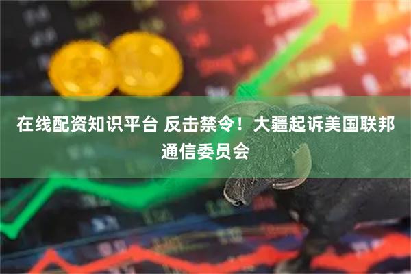 在线配资知识平台 反击禁令！大疆起诉美国联邦通信委员会
