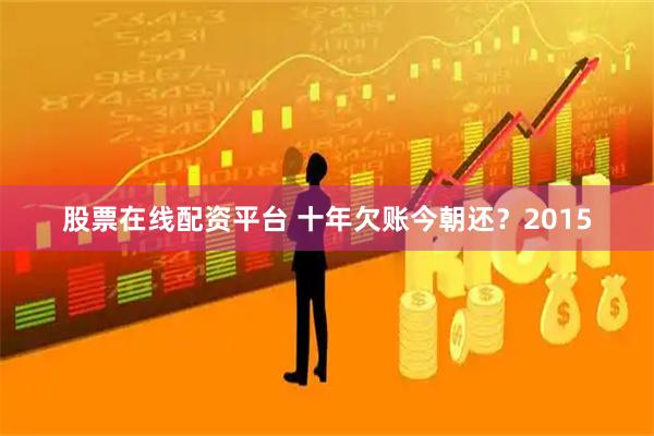 股票在线配资平台 十年欠账今朝还？2015