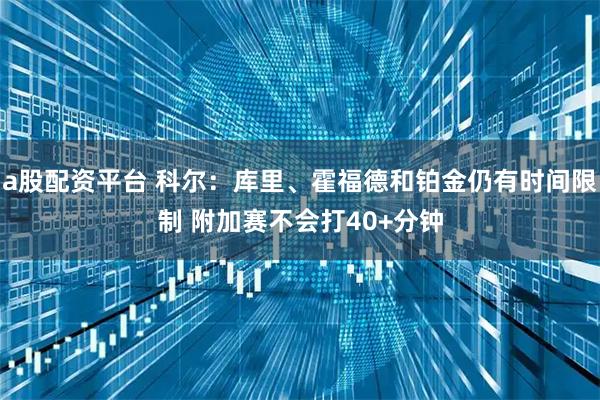 a股配资平台 科尔：库里、霍福德和铂金仍有时间限制 附加赛不会打40+分钟