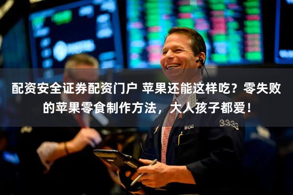 配资安全证券配资门户 苹果还能这样吃？零失败的苹果零食制作方法，大人孩子都爱！